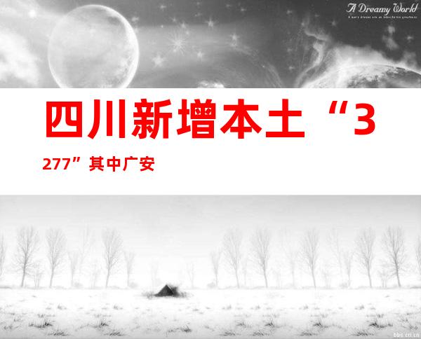 四川新增本土“32+77” 其中广安“32+76”