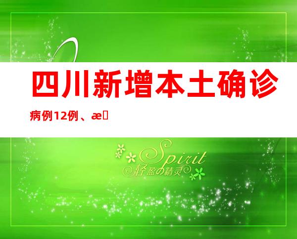 四川新增本土确诊病例12例、本土无症状感染者35例