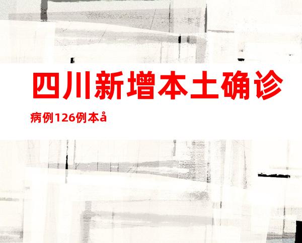 四川新增本土确诊病例126例 本土无症状熏染者84例