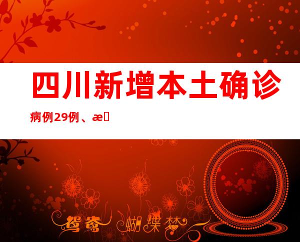 四川新增本土确诊病例29例、本土无症状熏染者36例