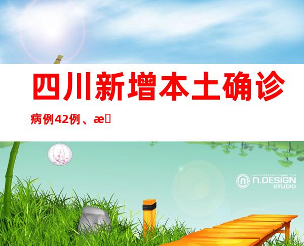四川新增本土确诊病例42例、本土无症状熏染者50例