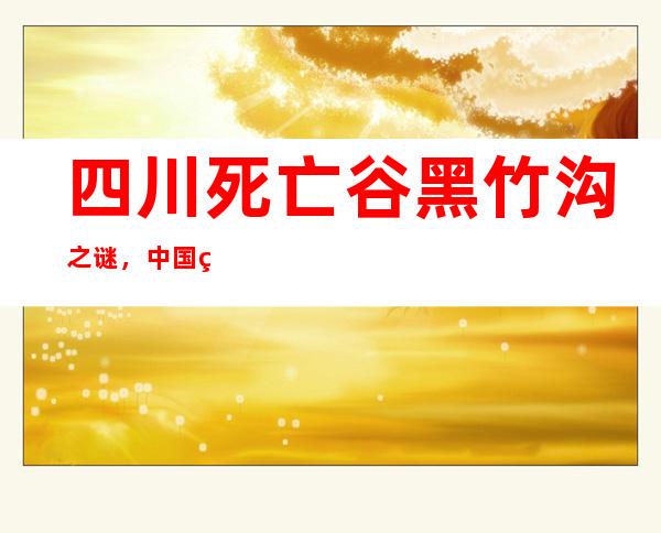 四川死亡谷黑竹沟之谜，中国百慕大有怪物出没 _黑竹