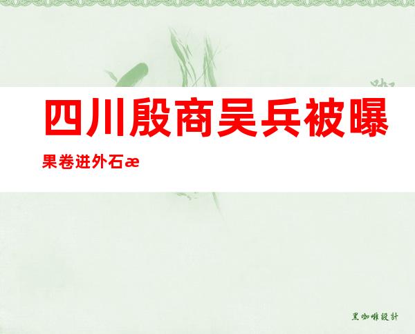 四川殷商 吴兵被曝果卷进外石油窝案