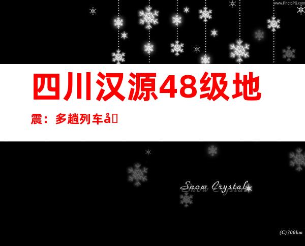 四川汉源4.8级地震：多趟列车受影响不同程度晚点