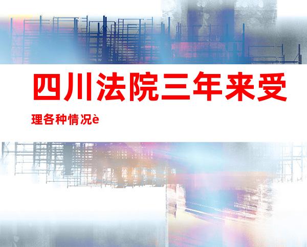 四川法院三年来受理各种情况资本一审案件25085件