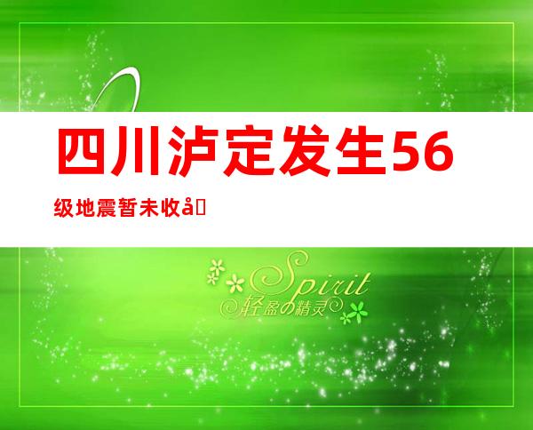 四川泸定发生5.6级地震 暂未收到人员伤亡和房屋倒塌报告