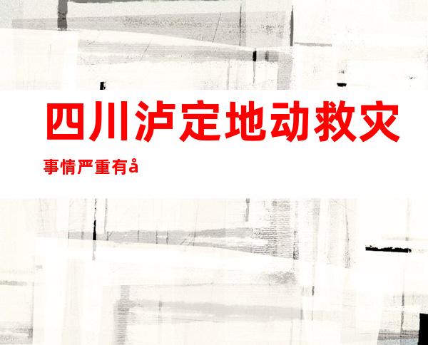 四川泸定地动救灾事情严重有序入行