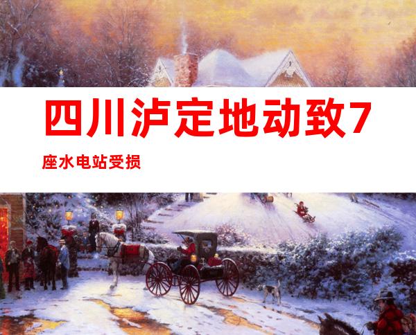 四川泸定地动致7座水电站受损 水利部启动水旱灾害防备Ⅳ级应急相应