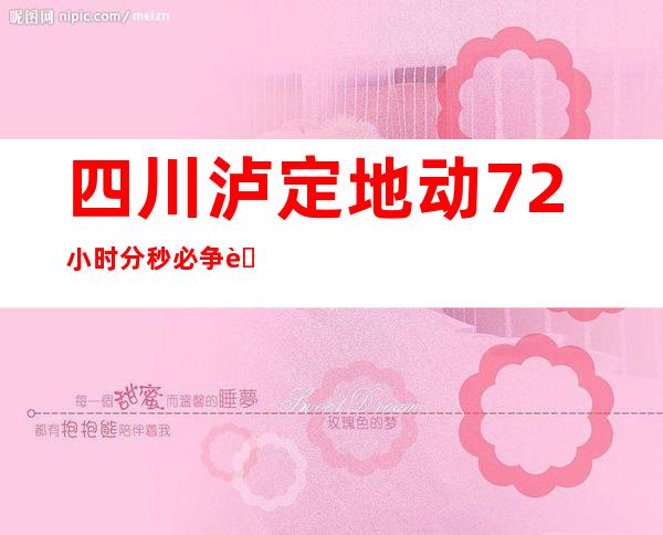 四川泸定地动72小时分秒必争营救实录