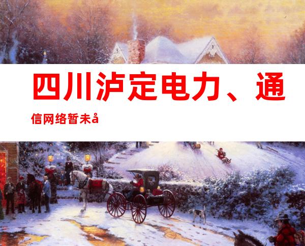 四川泸定电力、通信网络暂未受地震影响