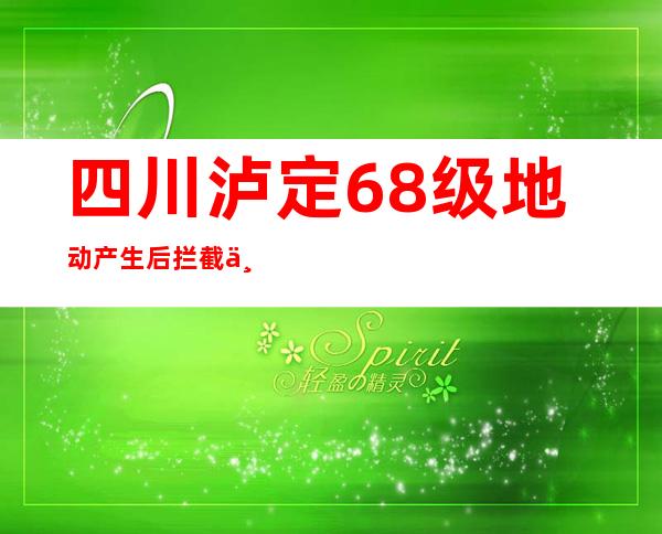 四川泸定6.8级地动产生后 拦截不了地动，那就揣摩它