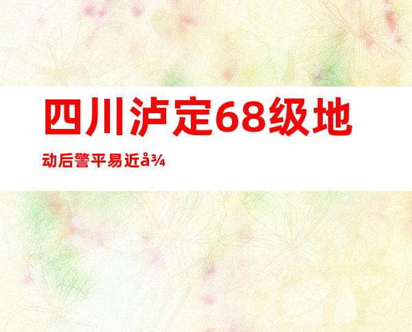 四川泸定6.8级地动后 警平易近徒手“刨”出被困职员