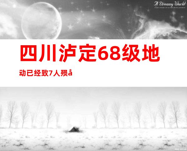 四川泸定6.8级地动已经致7人殒命 部门衡宇受损通讯间断