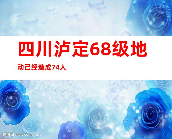 四川泸定6.8级地动已经造成74人罹难