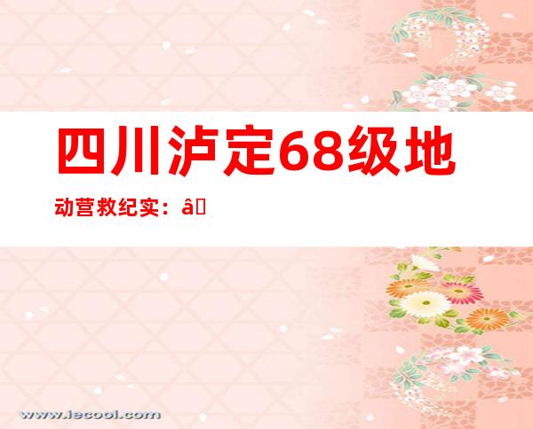 四川泸定6.8级地动营救纪实：“每一一秒都无比珍贵”