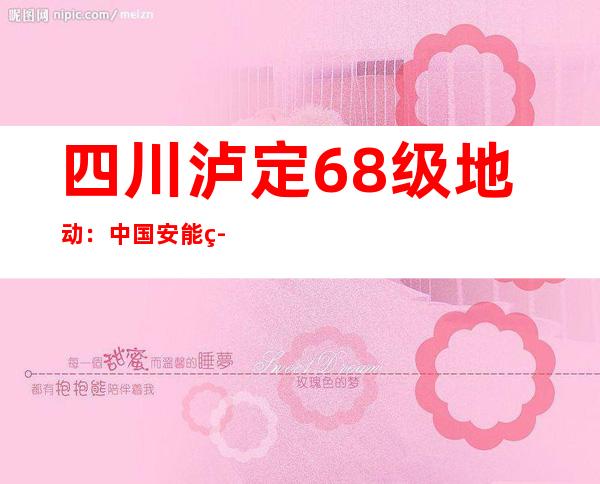 四川泸定6.8级地动：中国安能等营救气力正抢修地动中受损道路