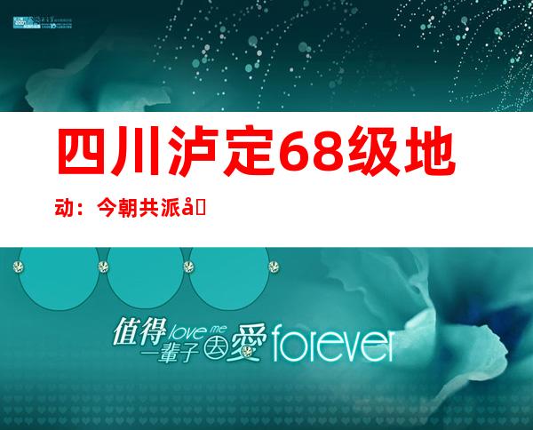 四川泸定6.8级地动：今朝共派出医疗队员139人