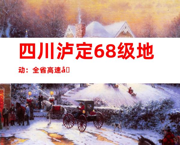 四川泸定6.8级地动：全省高速公路已经开启抢险营救应急通道708条