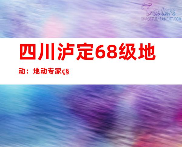 四川泸定6.8级地动：地动专家称原震区产生更年夜地动的可能性不年夜