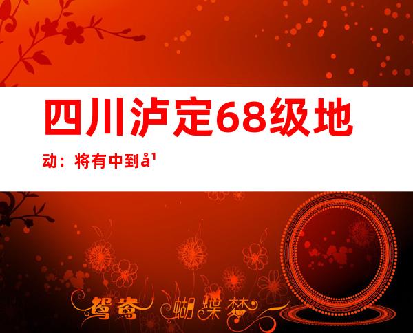 四川泸定6.8级地动：将有中到年夜雨 震区全力应答以及提防