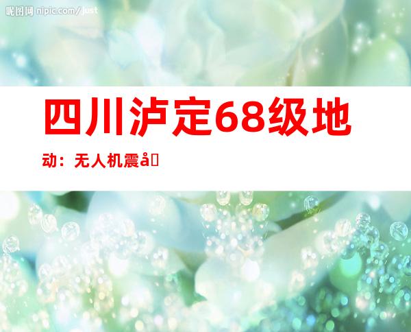 四川泸定6.8级地动：无人机震区放哨发明2名幸存者