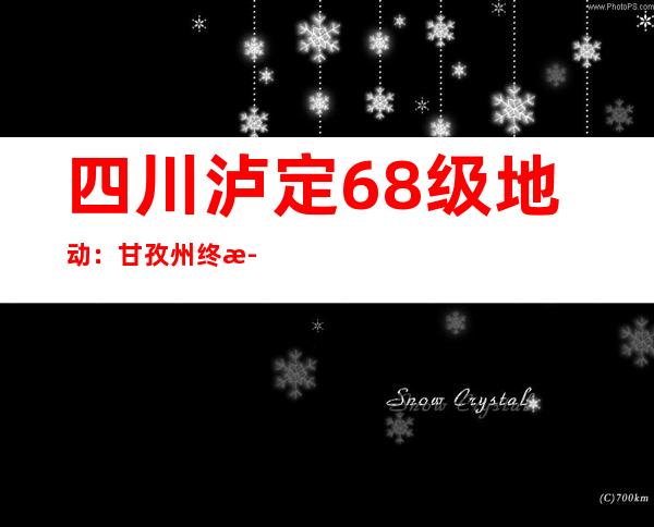 四川泸定6.8级地动：甘孜州终止州级地动一级应急相应