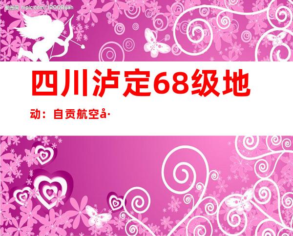 四川泸定6.8级地动：自贡航空工业园“年夜型高空全网应急通讯无人机”飞赴震中保障