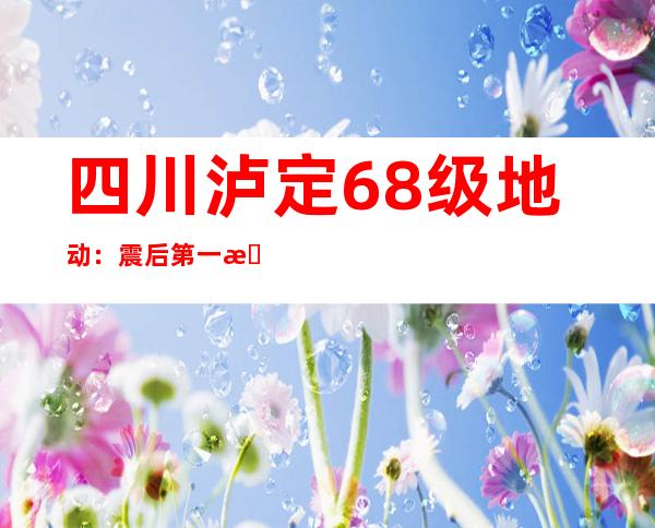 四川泸定6.8级地动：震后第一晚上平易近警今夜守护受灾群众安全