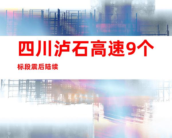 四川泸石高速9个标段震后陆续实现复工