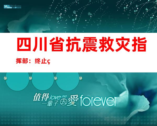 四川省抗震救灾指挥部：终止省级地震三级应急响应