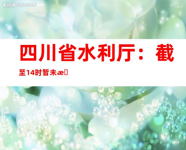 四川省水利厅：截至14时暂未收到较年夜水利灾情险谍报告