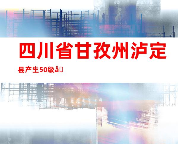 四川省甘孜州泸定县产生5.0级地动 震源深度12千米