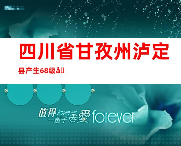 四川省甘孜州泸定县产生6.8级地动后，多方驰援震中磨西镇