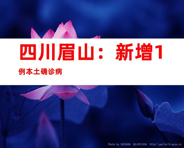 四川眉山：新增1例本土确诊病例 多区县有序恢回生发生活秩序