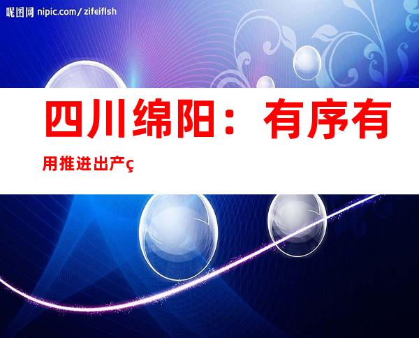 四川绵阳：有序有用推进出产糊口秩序恢复