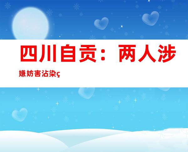 四川自贡：两人涉嫌妨害沾染病防治罪被立案侦察