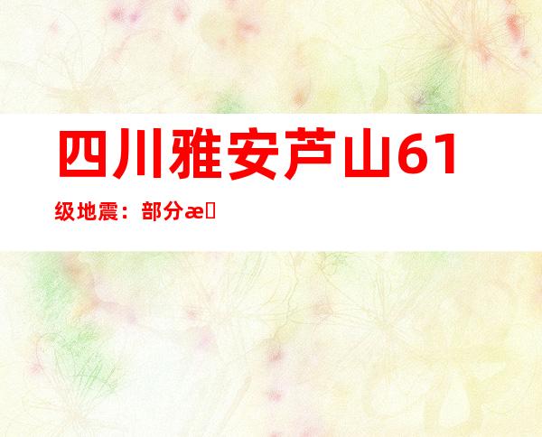 四川雅安芦山6.1级地震：部分房屋受损 暂无人员被困信息