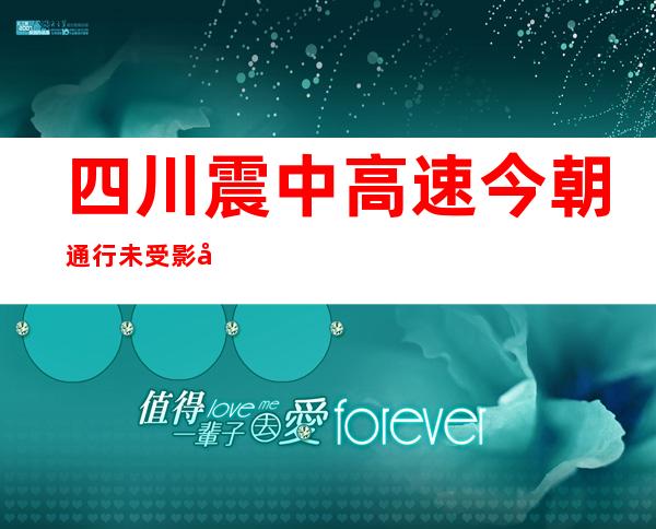 四川震中高速今朝通行未受影响 震中周边在建工程已经全数停工