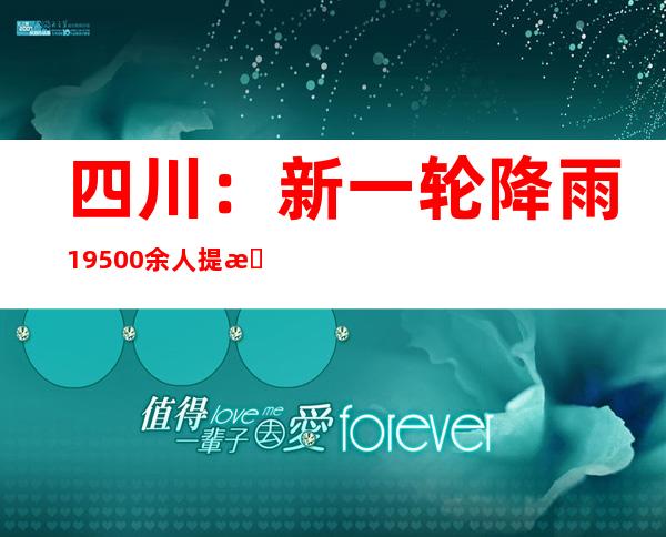 四川：新一轮降雨19500余人提早避险转移