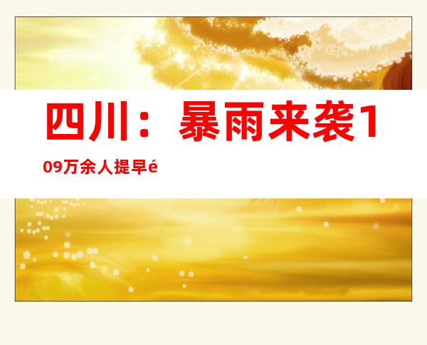 四川：暴雨来袭 1.09万余人提早避险转移