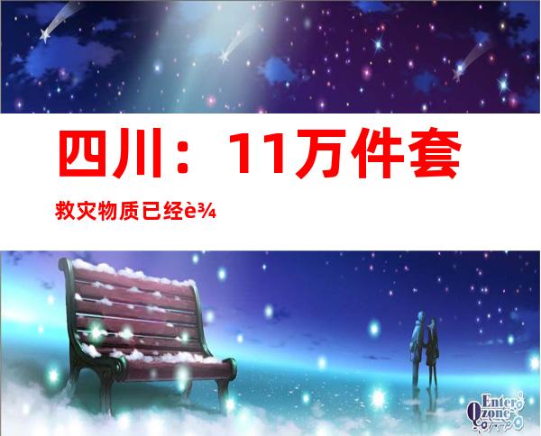 四川：11万件套救灾物质已经达到地动灾区