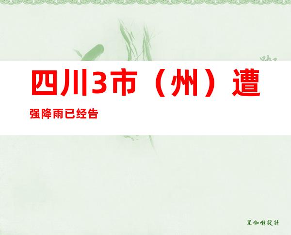 四川3市（州）遭强降雨 已经告急转移21191人