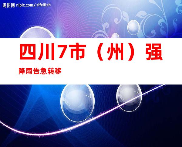 四川7市（州）强降雨 告急转移12712人