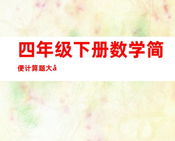 四年级下册数学简便计算题大全（四年级上册数学题100道计算题）