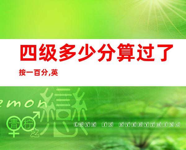 四级多少分算过了按一百分,英语六级588分是什么水平