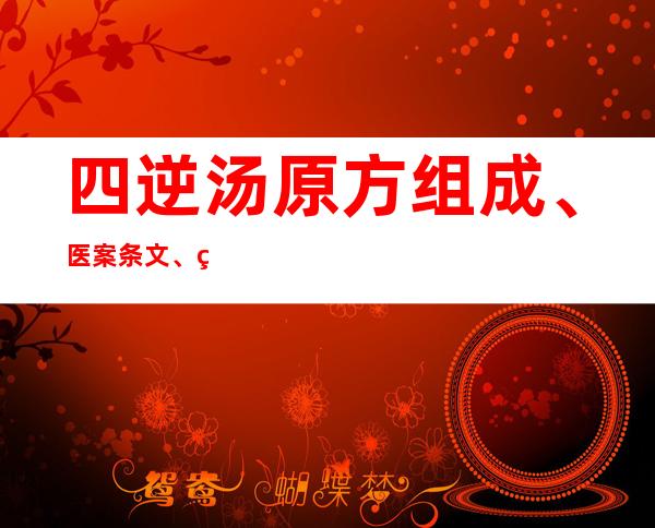 四逆汤原方组成、医案条文、用法剂量与方解方论