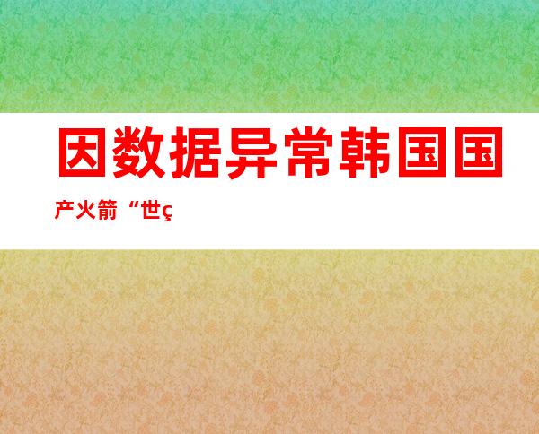 因数据异常 韩国国产火箭“世界”号再次推迟发射