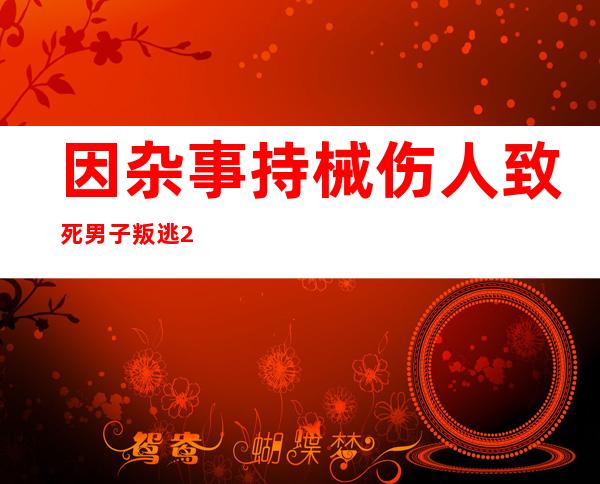 因杂事持械伤人致死 男子叛逃29年关就逮