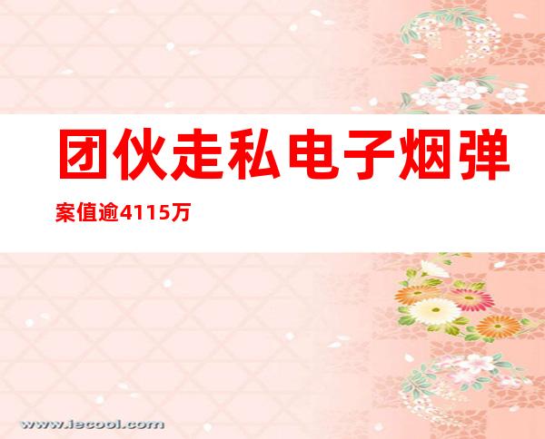 团伙走私电子烟弹案值逾4115万元 主犯获刑12年