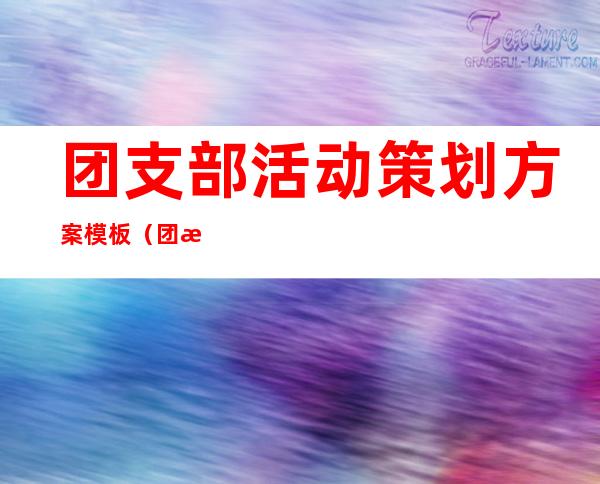 团支部活动策划方案模板（团支部活动记录表怎么写）